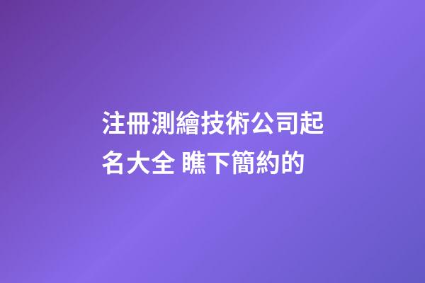 注冊測繪技術公司起名大全 瞧下簡約的-第1張-公司起名-玄機派